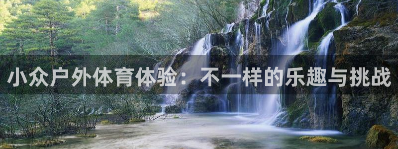 xc体育app官方网站：小众户外体育体验：不一样的乐趣与挑战