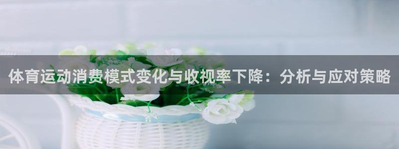 xc体育：体育运动消费模式变化与收视率下降：分析与应对策略