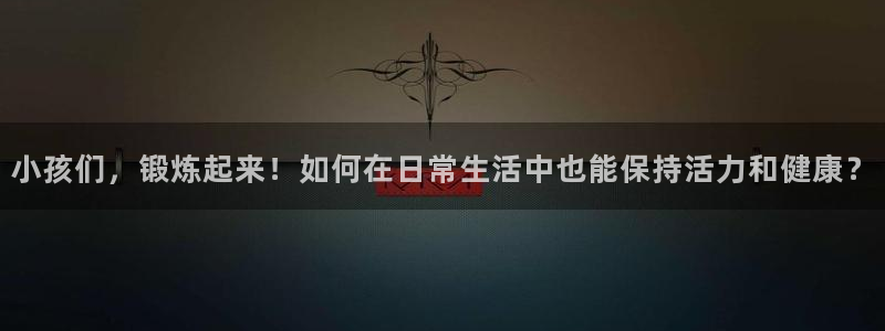 xc体育：小孩们，锻炼起来！如何在日常生活中也能保持活力和健康？