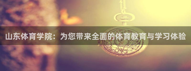 xc体育app官方网站：山东体育学院：为您带来全面的体育教育与学习体验