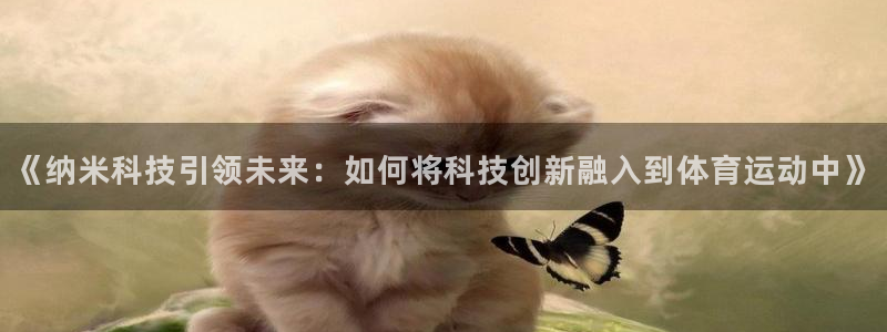 xc体育app官方网站：《纳米科技引领未来：如何将科技创新融入到体育运动中》