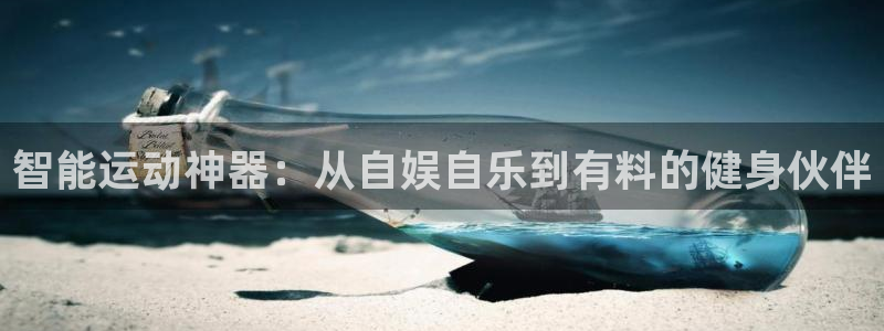 xc体育app官方网站：智能运动神器：从自娱自乐到有料的健身伙伴