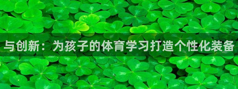 xc体育app官方网站：与创新：为孩子的体育学习打造个性化装备